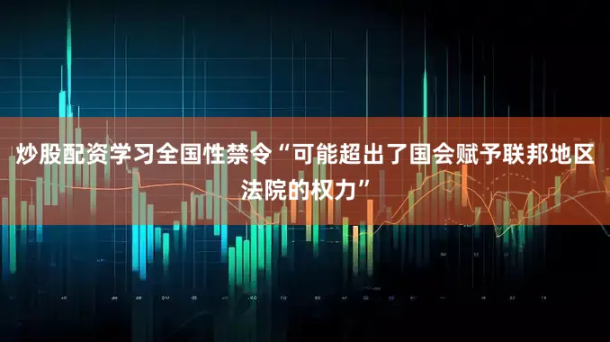 炒股配资学习全国性禁令“可能超出了国会赋予联邦地区法院的权力”