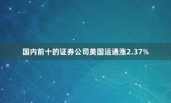 国内前十的证券公司美国运通涨2.37%