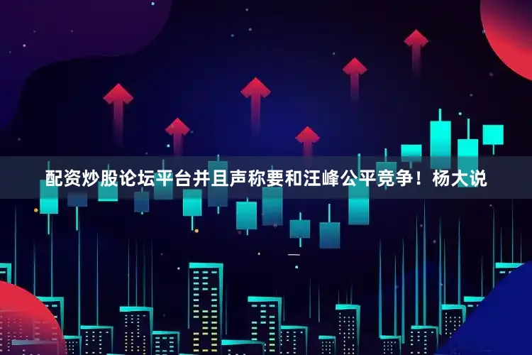 配资炒股论坛平台并且声称要和汪峰公平竞争！杨大说
