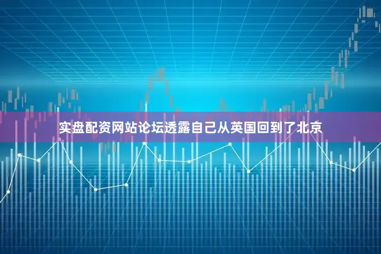 实盘配资网站论坛透露自己从英国回到了北京