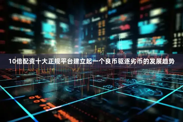 10倍配资十大正规平台建立起一个良币驱逐劣币的发展趋势