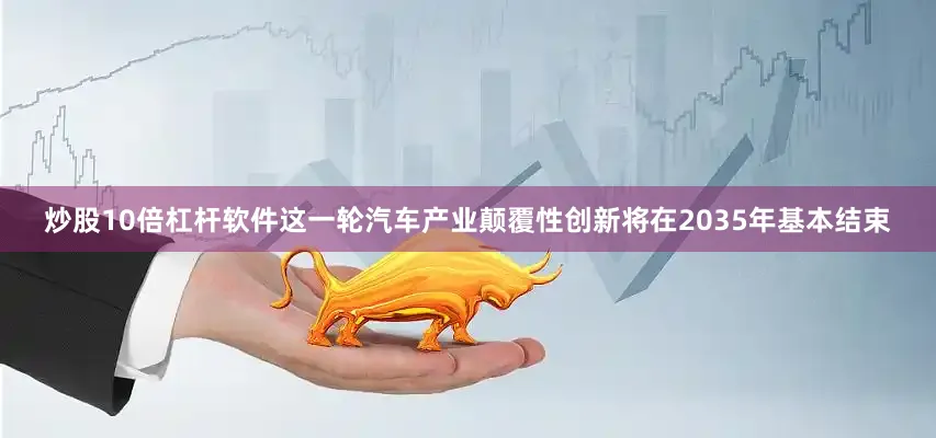 炒股10倍杠杆软件这一轮汽车产业颠覆性创新将在2035年基本结束