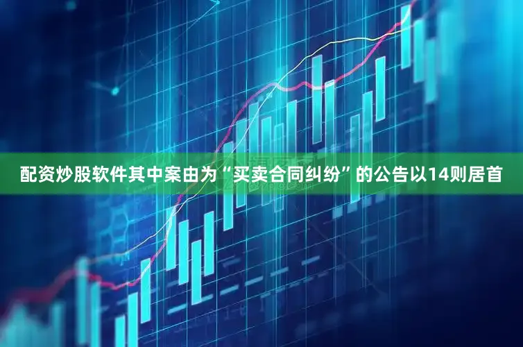 配资炒股软件其中案由为“买卖合同纠纷”的公告以14则居首