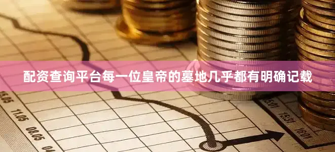 配资查询平台每一位皇帝的墓地几乎都有明确记载