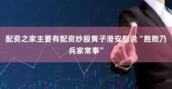 配资之家主要有配资炒股黄子澄安慰说“胜败乃兵家常事”