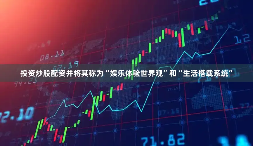 投资炒股配资并将其称为“娱乐体验世界观”和“生活搭载系统”