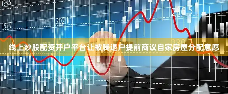 线上炒股配资开户平台让被腾退户提前商议自家房屋分配意愿