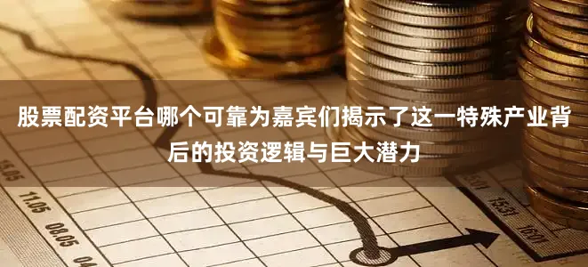 股票配资平台哪个可靠为嘉宾们揭示了这一特殊产业背后的投资逻辑与巨大潜力