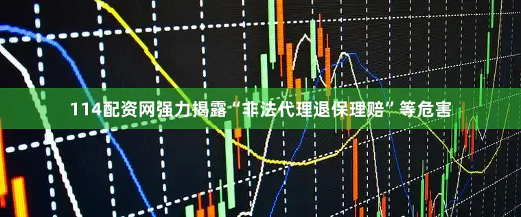114配资网强力揭露“非法代理退保理赔”等危害