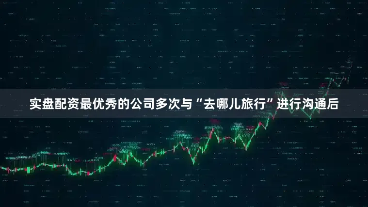 实盘配资最优秀的公司多次与“去哪儿旅行”进行沟通后
