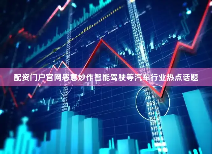 配资门户官网恶意炒作智能驾驶等汽车行业热点话题