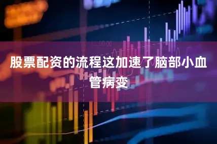 股票配资的流程这加速了脑部小血管病变