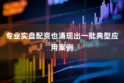 专业实盘配资也涌现出一批典型应用案例