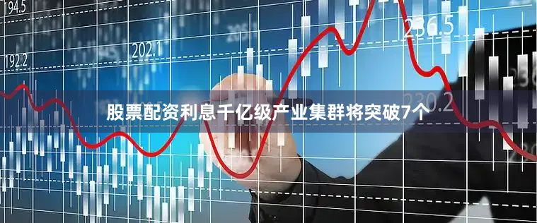 股票配资利息千亿级产业集群将突破7个