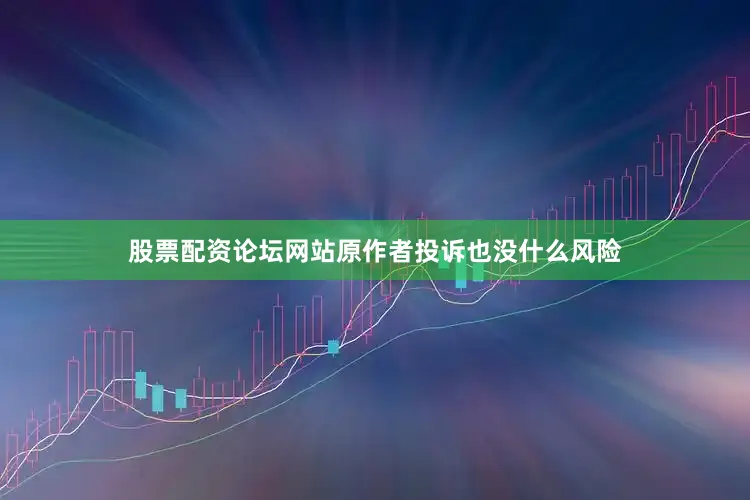 股票配资论坛网站原作者投诉也没什么风险