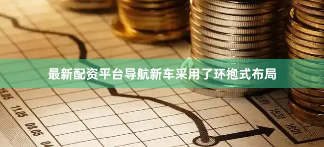 最新配资平台导航新车采用了环抱式布局