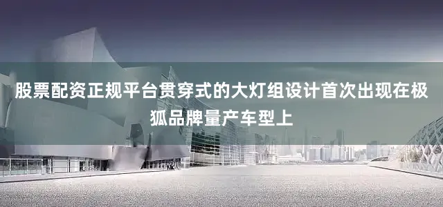 股票配资正规平台贯穿式的大灯组设计首次出现在极狐品牌量产车型上