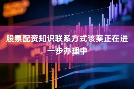 股票配资知识联系方式该案正在进一步办理中