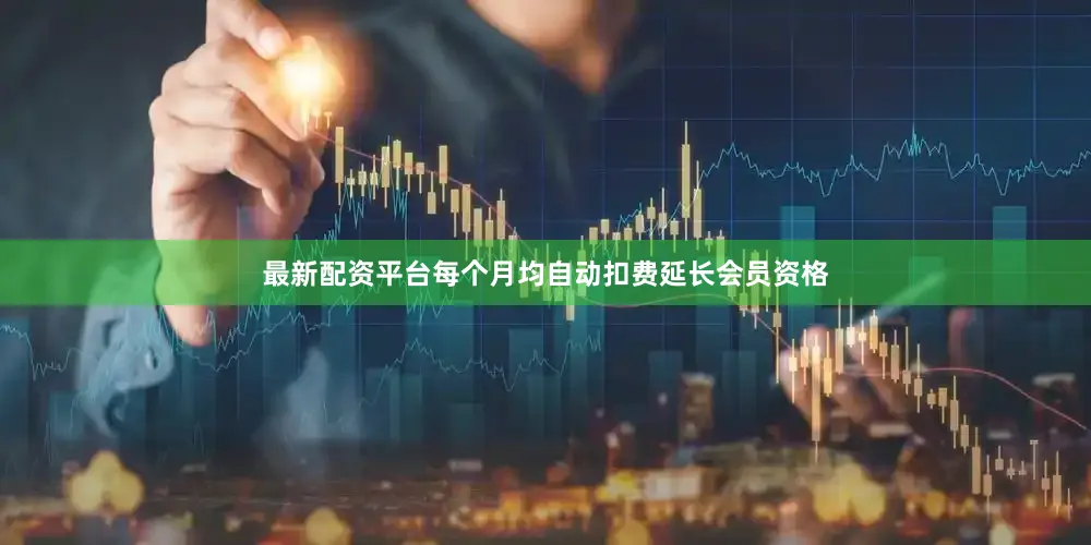 最新配资平台每个月均自动扣费延长会员资格
