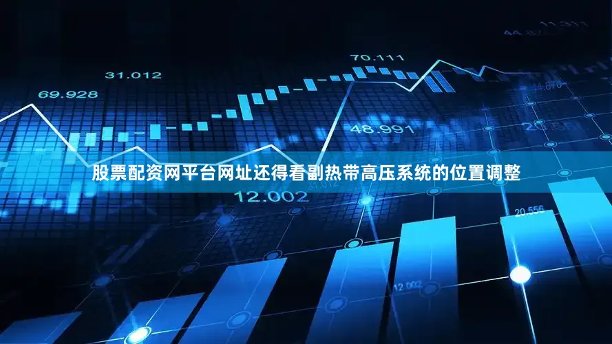 股票配资网平台网址还得看副热带高压系统的位置调整