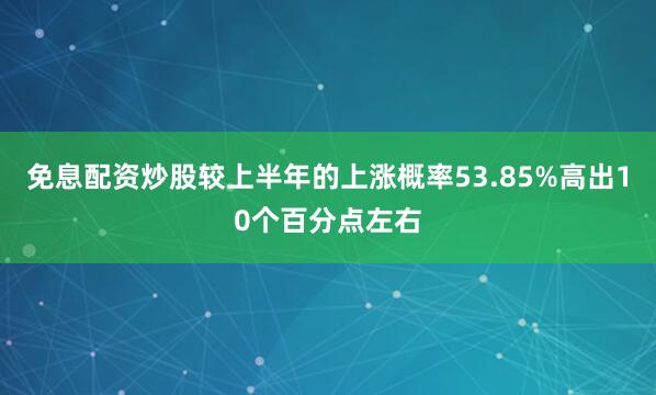 免息配资炒股较上半年的上涨概率53.85%高出10个百分点左右