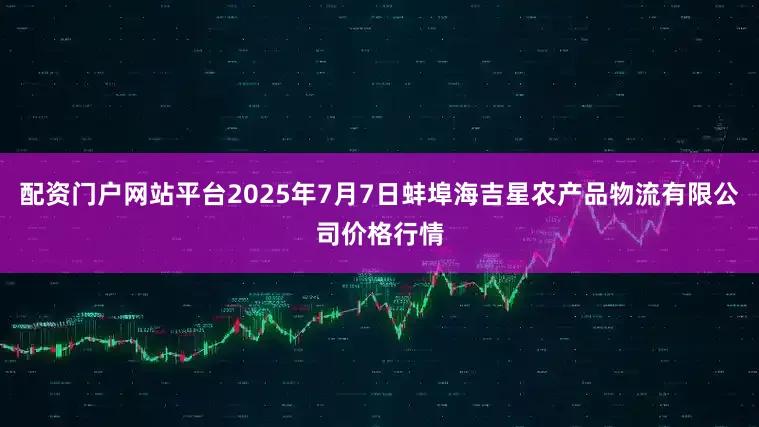 配资门户网站平台2025年7月7日蚌埠海吉星农产品物流有限公司价格行情