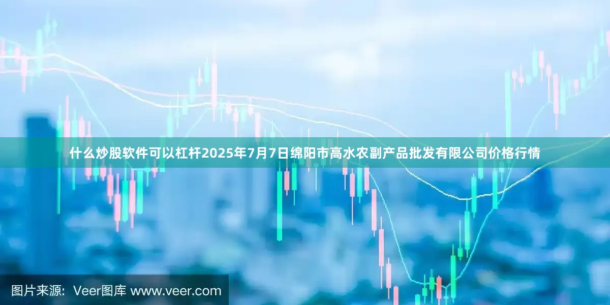 什么炒股软件可以杠杆2025年7月7日绵阳市高水农副产品批发有限公司价格行情