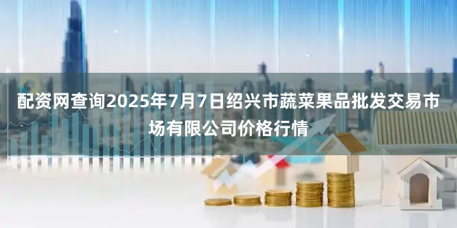 配资网查询2025年7月7日绍兴市蔬菜果品批发交易市场有限公司价格行情