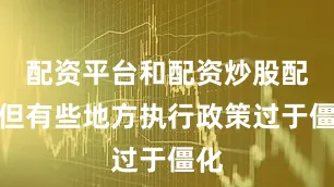 配资平台和配资炒股配资但有些地方执行政策过于僵化