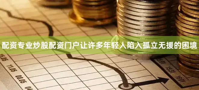 配资专业炒股配资门户让许多年轻人陷入孤立无援的困境