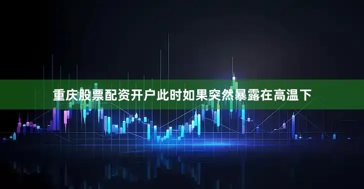 重庆股票配资开户此时如果突然暴露在高温下