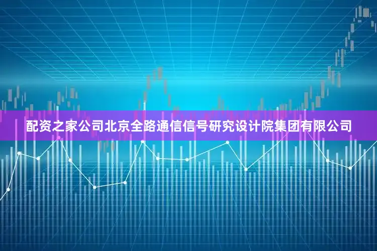 配资之家公司北京全路通信信号研究设计院集团有限公司