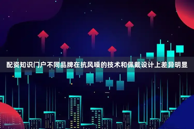 配资知识门户不同品牌在抗风噪的技术和佩戴设计上差异明显