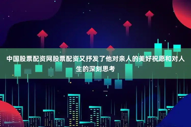 中国股票配资网股票配资又抒发了他对亲人的美好祝愿和对人生的深刻思考