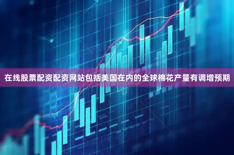 在线股票配资配资网站包括美国在内的全球棉花产量有调增预期