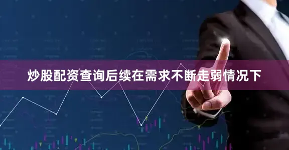 炒股配资查询后续在需求不断走弱情况下