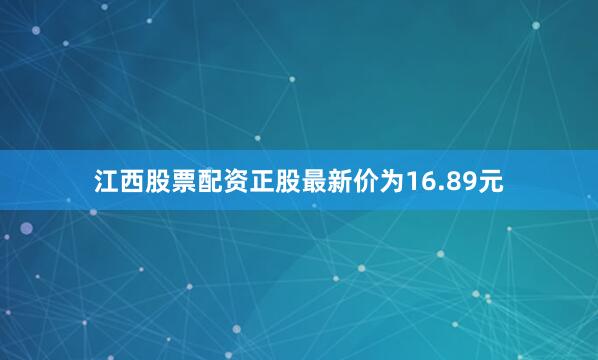 江西股票配资正股最新价为16.89元