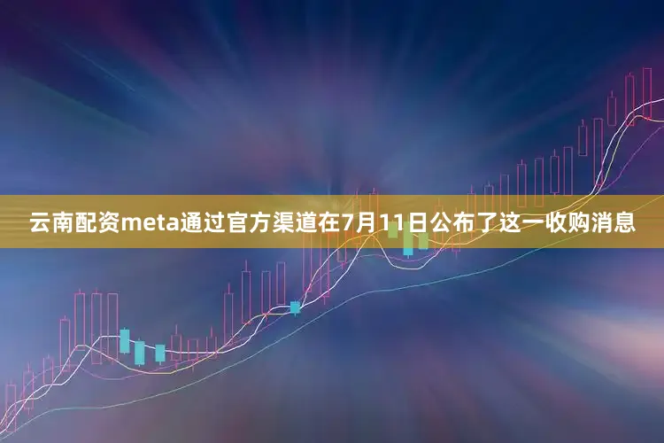云南配资meta通过官方渠道在7月11日公布了这一收购消息