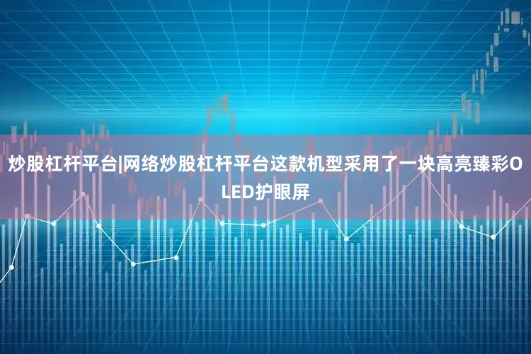 炒股杠杆平台|网络炒股杠杆平台这款机型采用了一块高亮臻彩OLED护眼屏