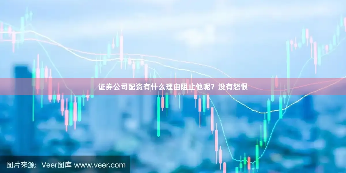 证券公司配资有什么理由阻止他呢？没有怨恨