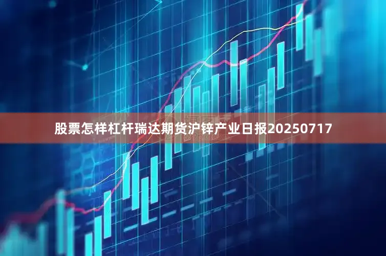 股票怎样杠杆瑞达期货沪锌产业日报20250717