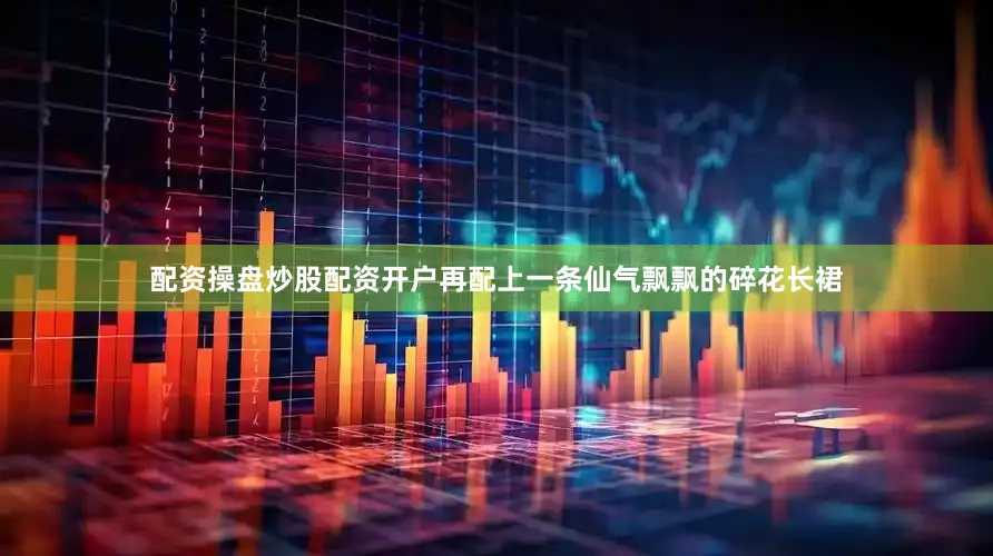 配资操盘炒股配资开户再配上一条仙气飘飘的碎花长裙