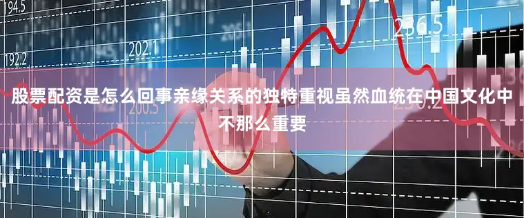 股票配资是怎么回事亲缘关系的独特重视虽然血统在中国文化中不那么重要