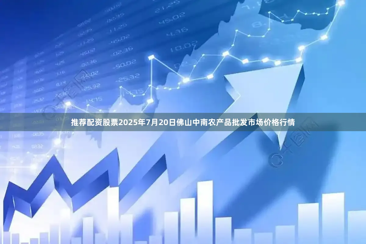 推荐配资股票2025年7月20日佛山中南农产品批发市场价格行情