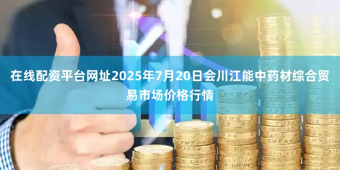在线配资平台网址2025年7月20日会川江能中药材综合贸易市场价格行情