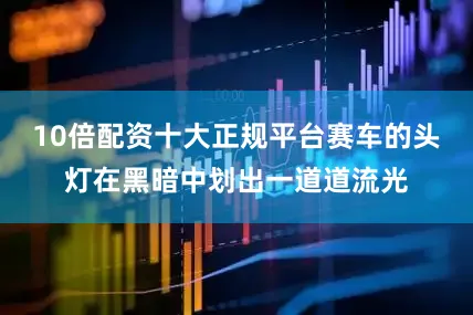 10倍配资十大正规平台赛车的头灯在黑暗中划出一道道流光