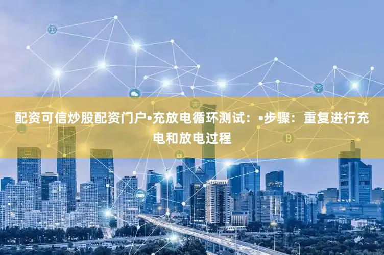 配资可信炒股配资门户•充放电循环测试：•步骤：重复进行充电和放电过程