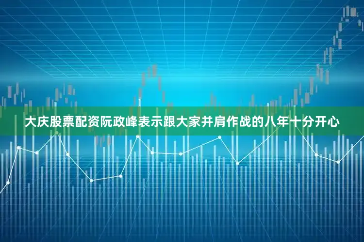 大庆股票配资阮政峰表示跟大家并肩作战的八年十分开心