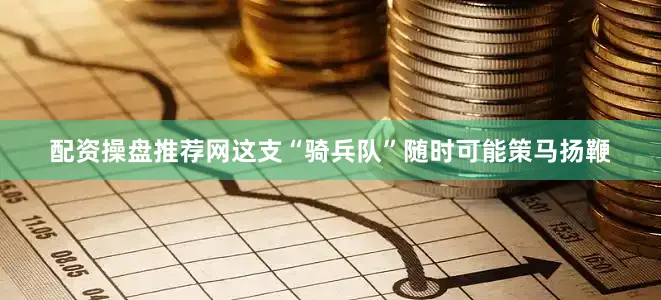 配资操盘推荐网这支“骑兵队”随时可能策马扬鞭