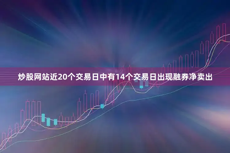 炒股网站近20个交易日中有14个交易日出现融券净卖出